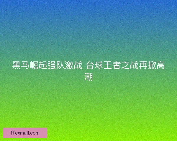 黑马崛起强队激战 台球王者之战再掀高潮