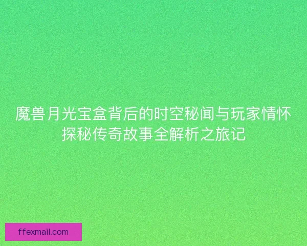 魔兽月光宝盒背后的时空秘闻与玩家情怀探秘传奇故事全解析之旅记