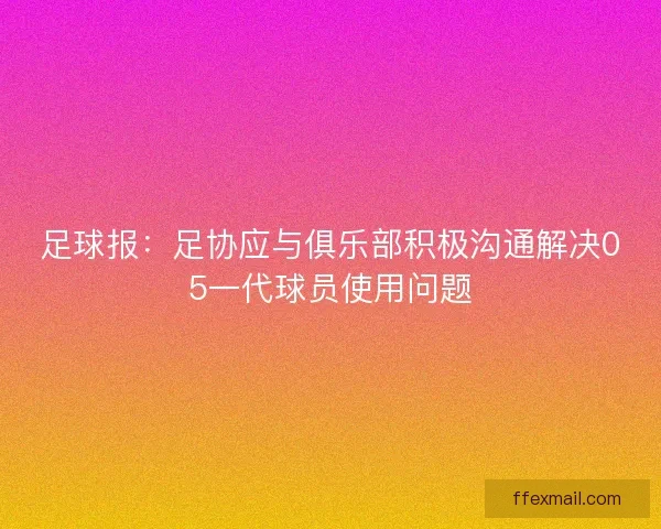 足球报：足协应与俱乐部积极沟通解决05一代球员使用问题